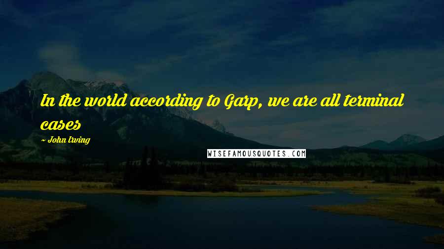 John Irving Quotes: In the world according to Garp, we are all terminal cases