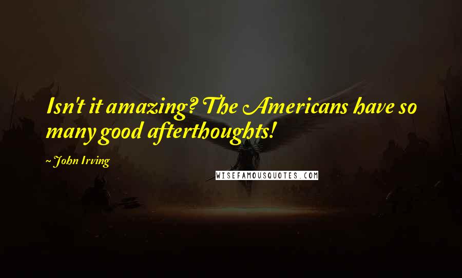 John Irving Quotes: Isn't it amazing? The Americans have so many good afterthoughts!