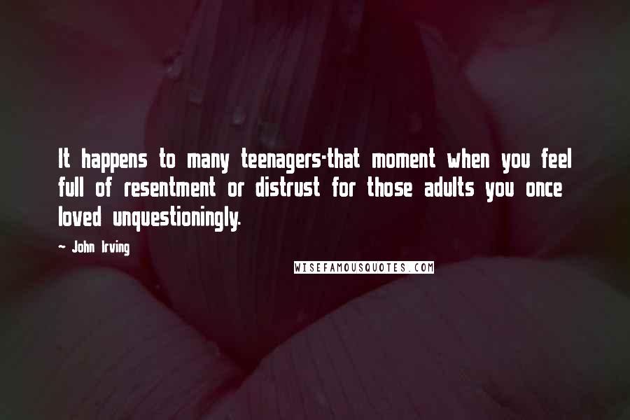 John Irving Quotes: It happens to many teenagers-that moment when you feel full of resentment or distrust for those adults you once loved unquestioningly.