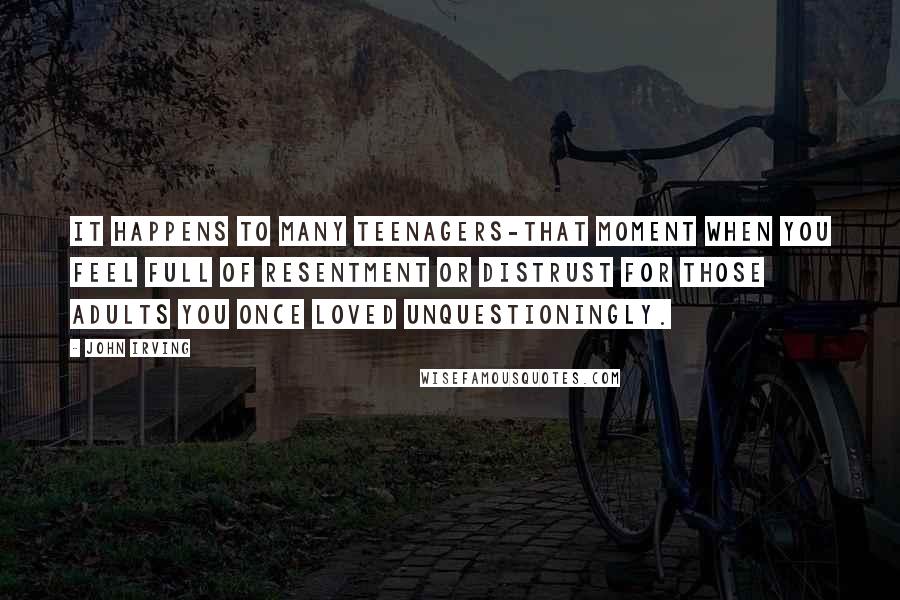 John Irving Quotes: It happens to many teenagers-that moment when you feel full of resentment or distrust for those adults you once loved unquestioningly.