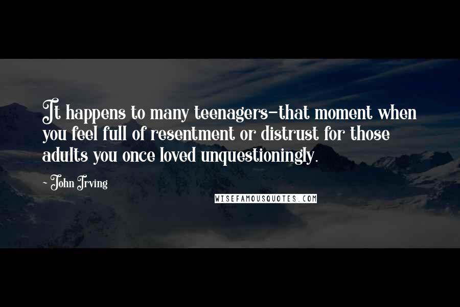 John Irving Quotes: It happens to many teenagers-that moment when you feel full of resentment or distrust for those adults you once loved unquestioningly.