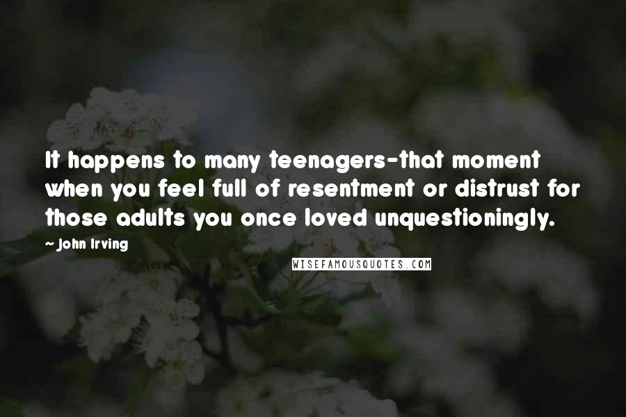John Irving Quotes: It happens to many teenagers-that moment when you feel full of resentment or distrust for those adults you once loved unquestioningly.