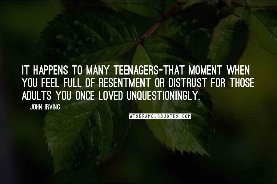 John Irving Quotes: It happens to many teenagers-that moment when you feel full of resentment or distrust for those adults you once loved unquestioningly.