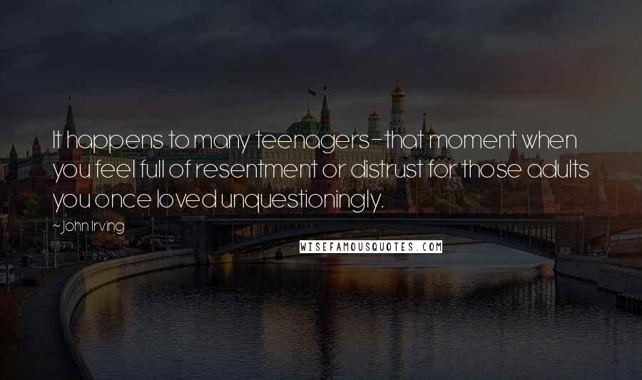 John Irving Quotes: It happens to many teenagers-that moment when you feel full of resentment or distrust for those adults you once loved unquestioningly.