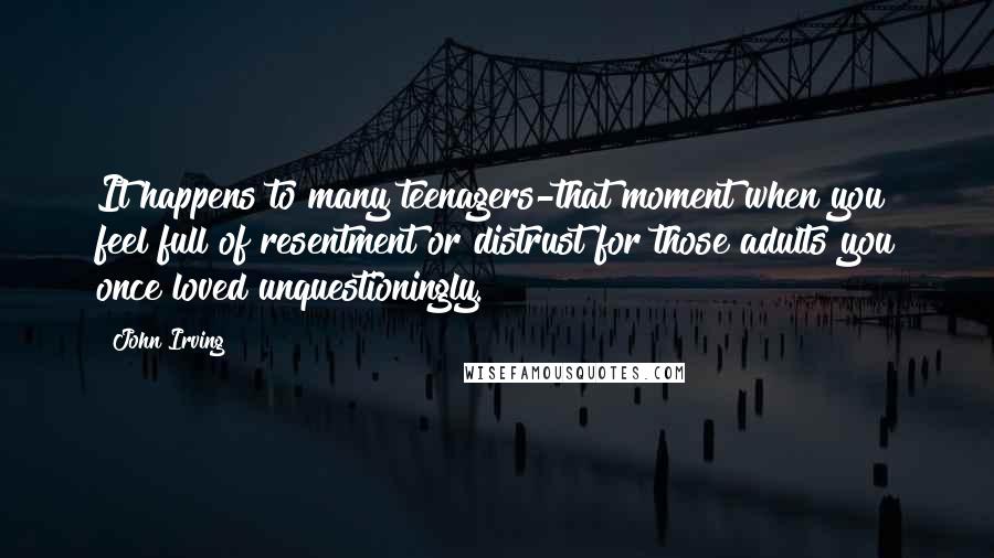 John Irving Quotes: It happens to many teenagers-that moment when you feel full of resentment or distrust for those adults you once loved unquestioningly.