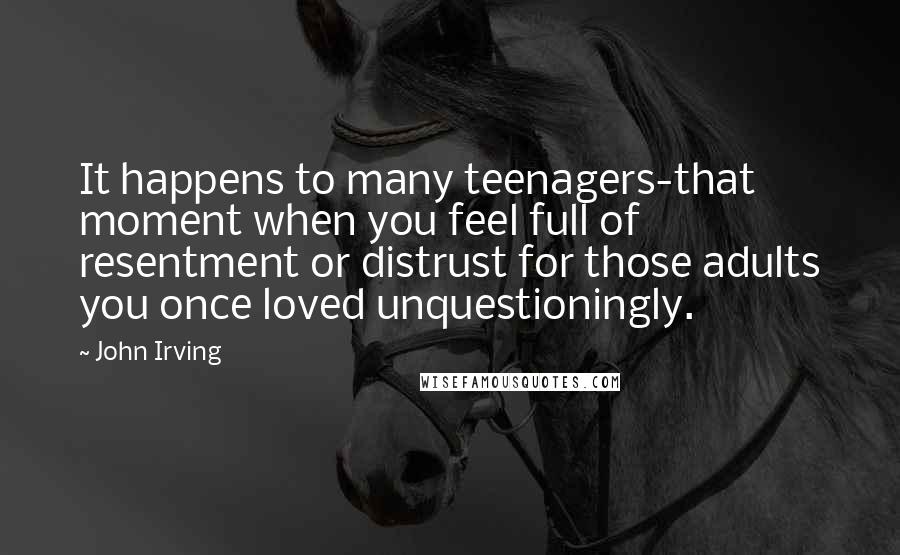 John Irving Quotes: It happens to many teenagers-that moment when you feel full of resentment or distrust for those adults you once loved unquestioningly.