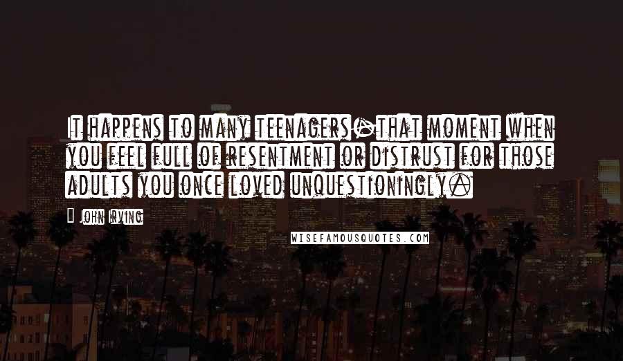 John Irving Quotes: It happens to many teenagers-that moment when you feel full of resentment or distrust for those adults you once loved unquestioningly.