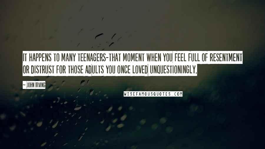 John Irving Quotes: It happens to many teenagers-that moment when you feel full of resentment or distrust for those adults you once loved unquestioningly.