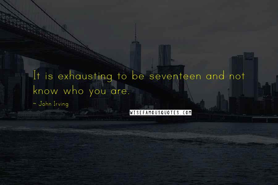 John Irving Quotes: It is exhausting to be seventeen and not know who you are.