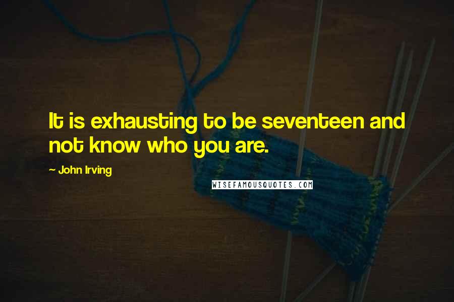 John Irving Quotes: It is exhausting to be seventeen and not know who you are.