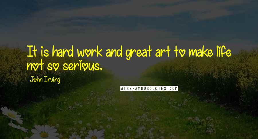 John Irving Quotes: It is hard work and great art to make life not so serious.