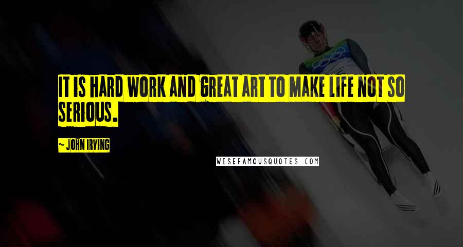 John Irving Quotes: It is hard work and great art to make life not so serious.