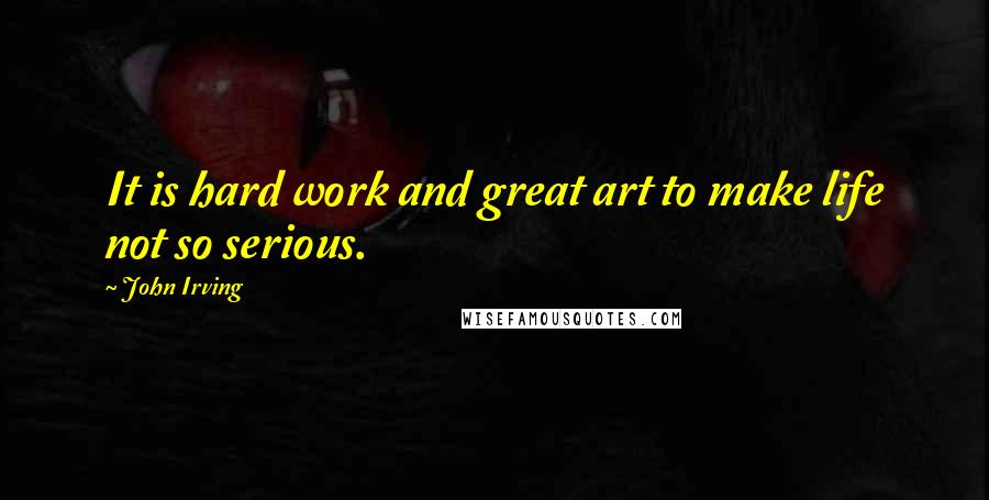 John Irving Quotes: It is hard work and great art to make life not so serious.