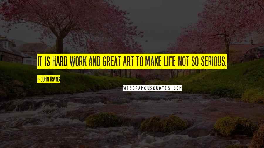 John Irving Quotes: It is hard work and great art to make life not so serious.