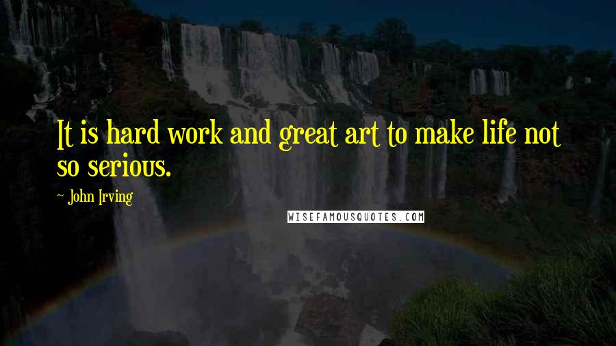 John Irving Quotes: It is hard work and great art to make life not so serious.