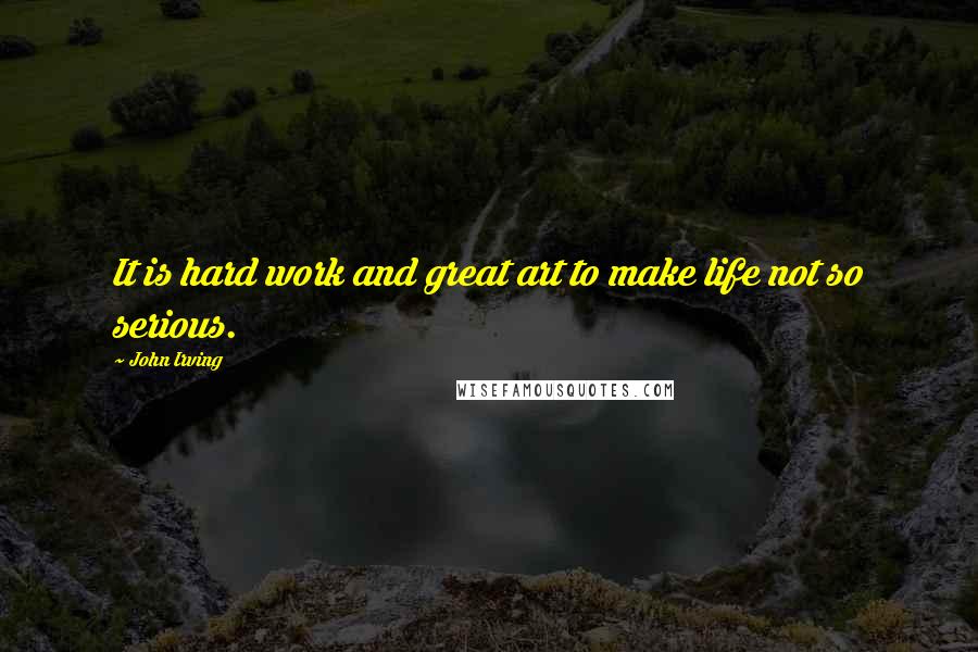 John Irving Quotes: It is hard work and great art to make life not so serious.