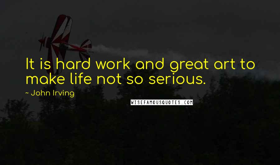 John Irving Quotes: It is hard work and great art to make life not so serious.