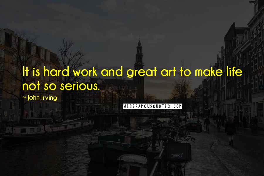 John Irving Quotes: It is hard work and great art to make life not so serious.