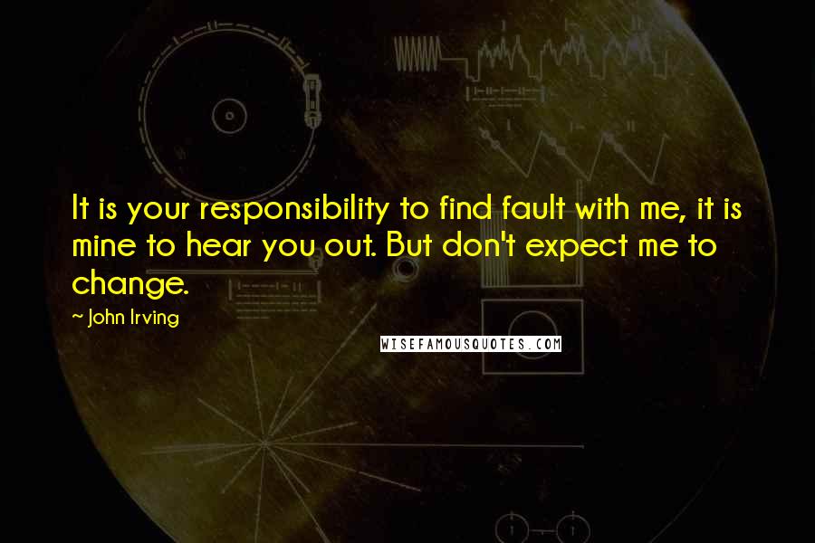 John Irving Quotes: It is your responsibility to find fault with me, it is mine to hear you out. But don't expect me to change.