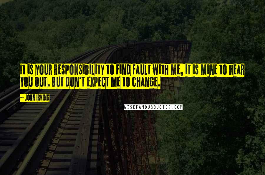 John Irving Quotes: It is your responsibility to find fault with me, it is mine to hear you out. But don't expect me to change.