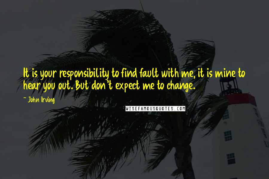John Irving Quotes: It is your responsibility to find fault with me, it is mine to hear you out. But don't expect me to change.