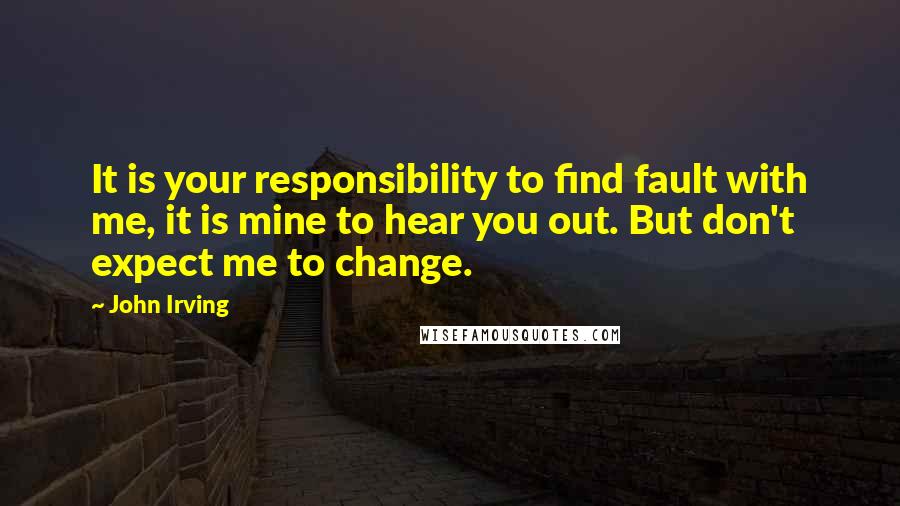 John Irving Quotes: It is your responsibility to find fault with me, it is mine to hear you out. But don't expect me to change.