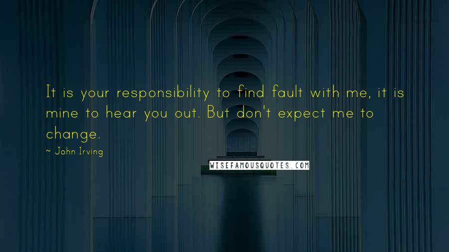 John Irving Quotes: It is your responsibility to find fault with me, it is mine to hear you out. But don't expect me to change.
