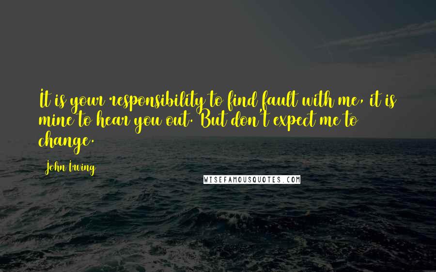 John Irving Quotes: It is your responsibility to find fault with me, it is mine to hear you out. But don't expect me to change.