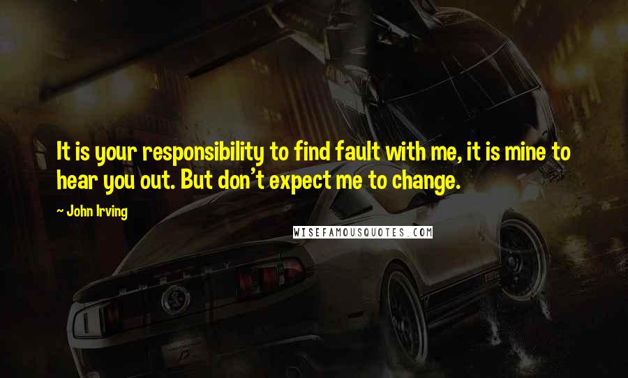 John Irving Quotes: It is your responsibility to find fault with me, it is mine to hear you out. But don't expect me to change.