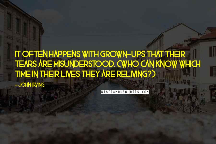 John Irving Quotes: It often happens with grown-ups that their tears are misunderstood. (Who can know which time in their lives they are reliving?)