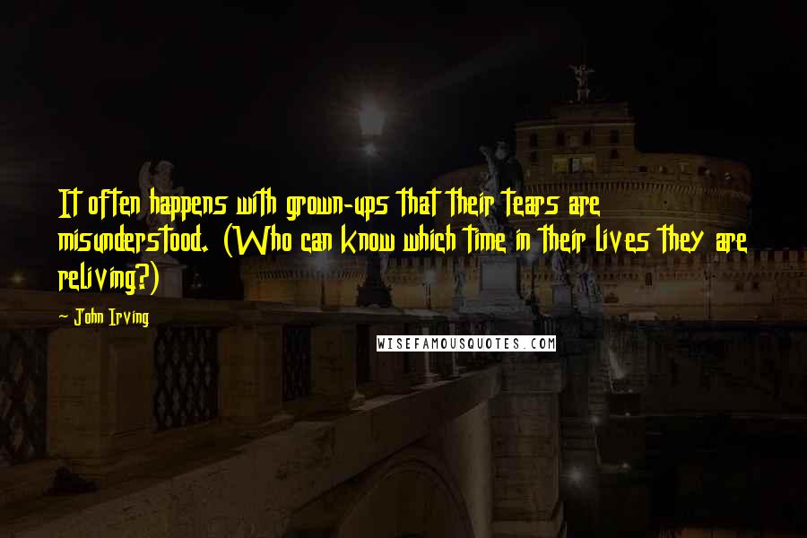 John Irving Quotes: It often happens with grown-ups that their tears are misunderstood. (Who can know which time in their lives they are reliving?)