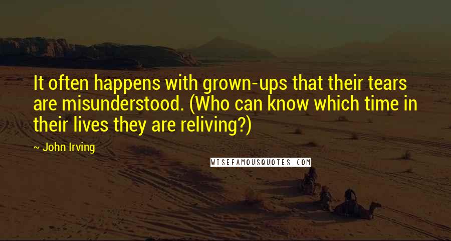 John Irving Quotes: It often happens with grown-ups that their tears are misunderstood. (Who can know which time in their lives they are reliving?)