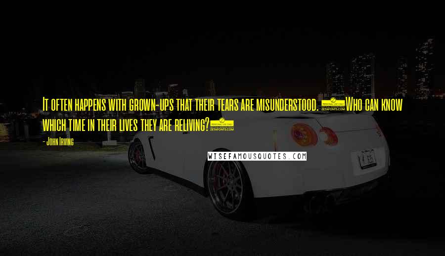 John Irving Quotes: It often happens with grown-ups that their tears are misunderstood. (Who can know which time in their lives they are reliving?)