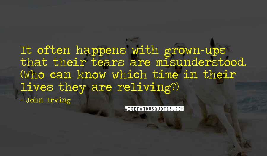 John Irving Quotes: It often happens with grown-ups that their tears are misunderstood. (Who can know which time in their lives they are reliving?)