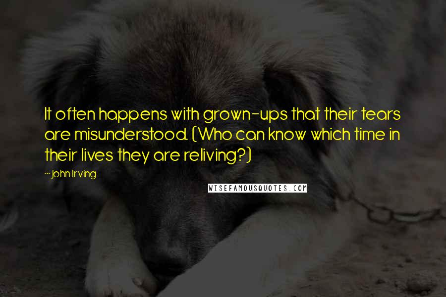 John Irving Quotes: It often happens with grown-ups that their tears are misunderstood. (Who can know which time in their lives they are reliving?)
