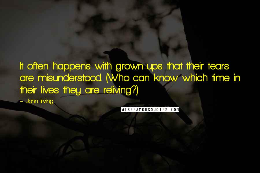 John Irving Quotes: It often happens with grown-ups that their tears are misunderstood. (Who can know which time in their lives they are reliving?)