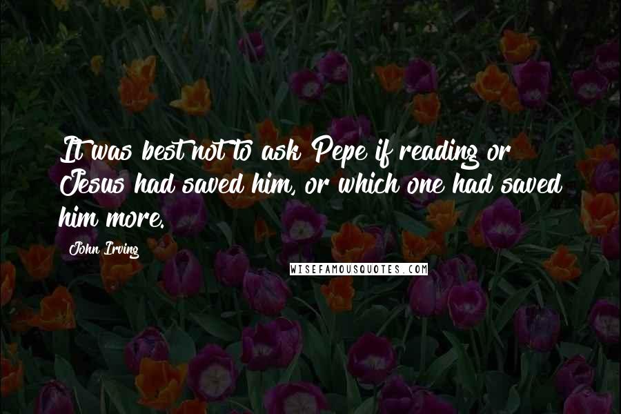 John Irving Quotes: It was best not to ask Pepe if reading or Jesus had saved him, or which one had saved him more.