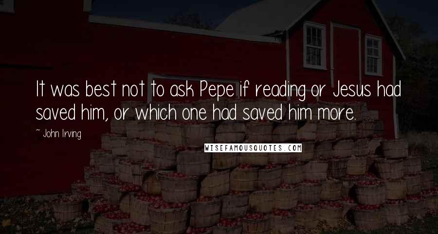 John Irving Quotes: It was best not to ask Pepe if reading or Jesus had saved him, or which one had saved him more.