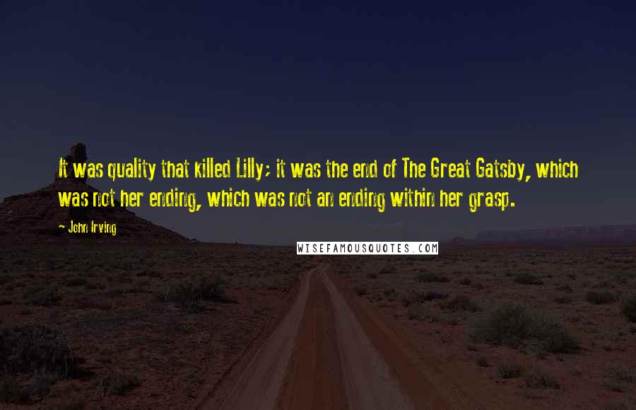 John Irving Quotes: It was quality that killed Lilly; it was the end of The Great Gatsby, which was not her ending, which was not an ending within her grasp.