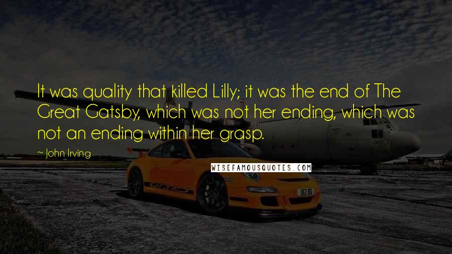 John Irving Quotes: It was quality that killed Lilly; it was the end of The Great Gatsby, which was not her ending, which was not an ending within her grasp.