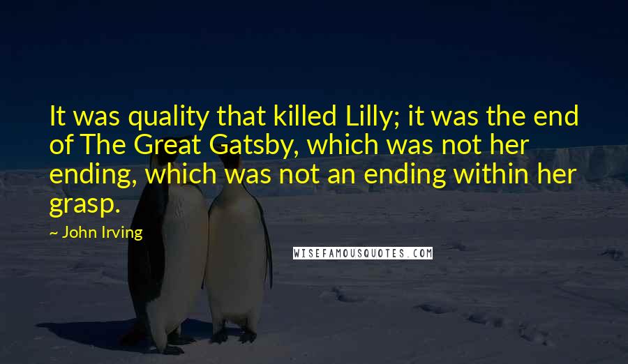 John Irving Quotes: It was quality that killed Lilly; it was the end of The Great Gatsby, which was not her ending, which was not an ending within her grasp.