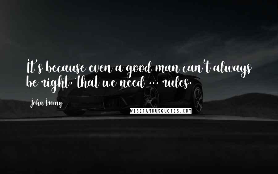 John Irving Quotes: It's because even a good man can't always be right, that we need ... rules.