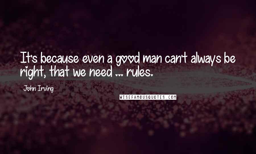 John Irving Quotes: It's because even a good man can't always be right, that we need ... rules.