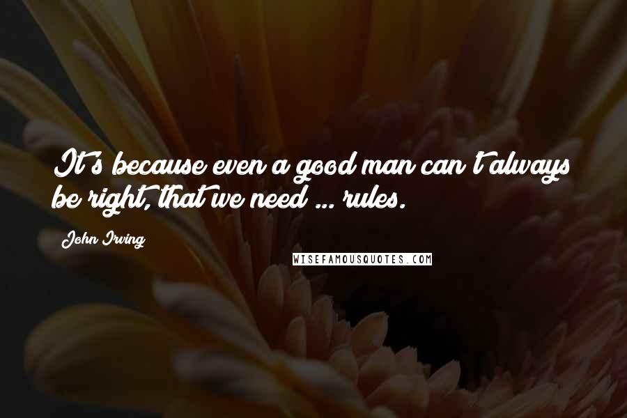 John Irving Quotes: It's because even a good man can't always be right, that we need ... rules.