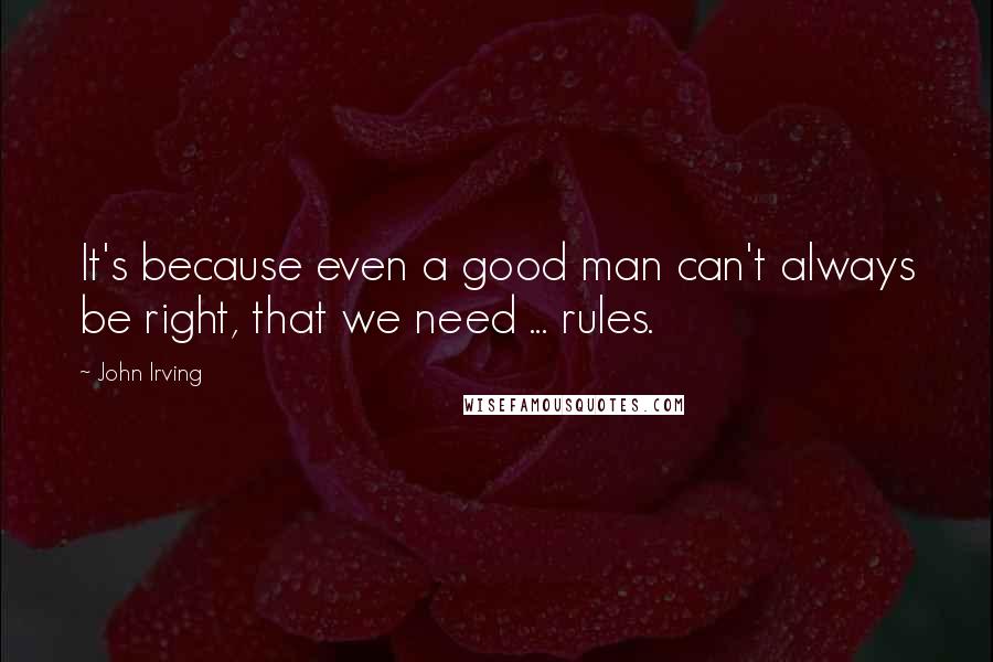John Irving Quotes: It's because even a good man can't always be right, that we need ... rules.