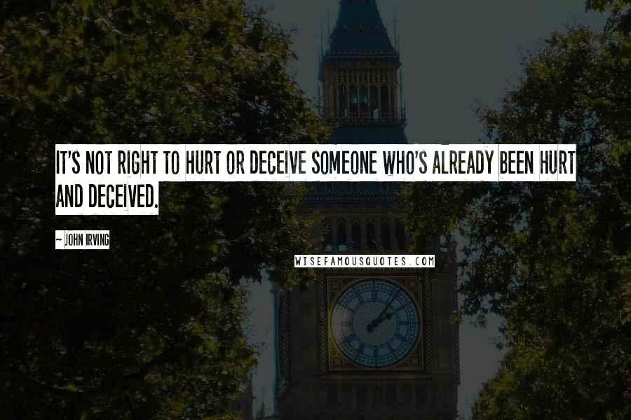 John Irving Quotes: It's not right to hurt or deceive someone who's already been hurt and deceived.