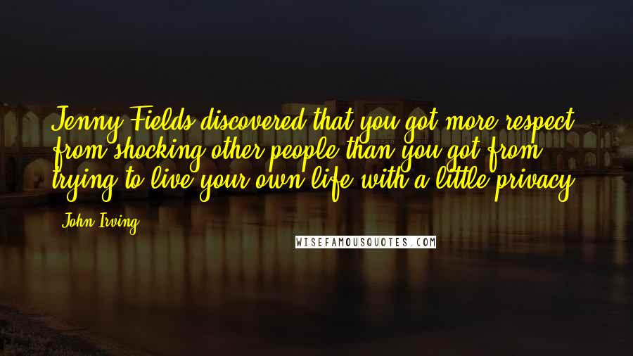 John Irving Quotes: Jenny Fields discovered that you got more respect from shocking other people than you got from trying to live your own life with a little privacy.