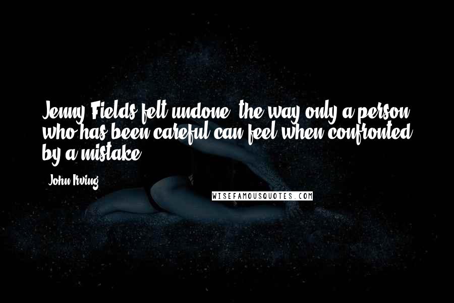 John Irving Quotes: Jenny Fields felt undone, the way only a person who has been careful can feel when confronted by a mistake.