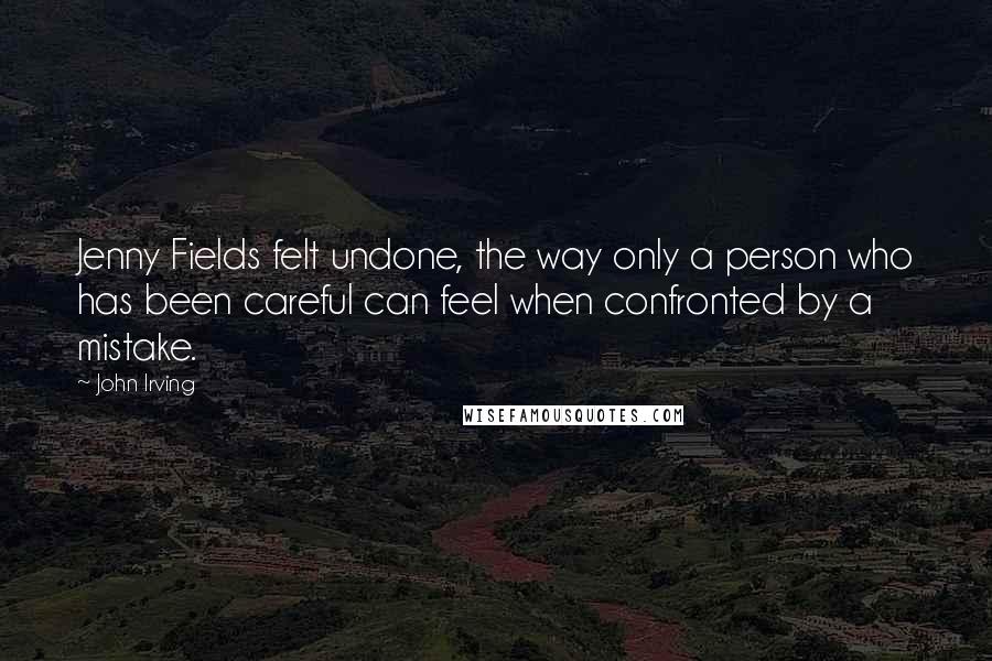 John Irving Quotes: Jenny Fields felt undone, the way only a person who has been careful can feel when confronted by a mistake.