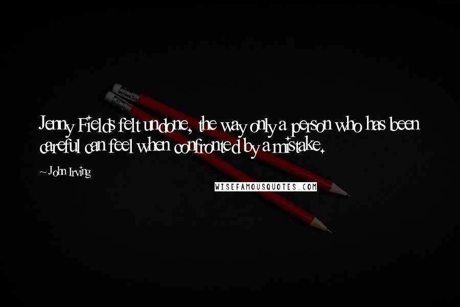 John Irving Quotes: Jenny Fields felt undone, the way only a person who has been careful can feel when confronted by a mistake.